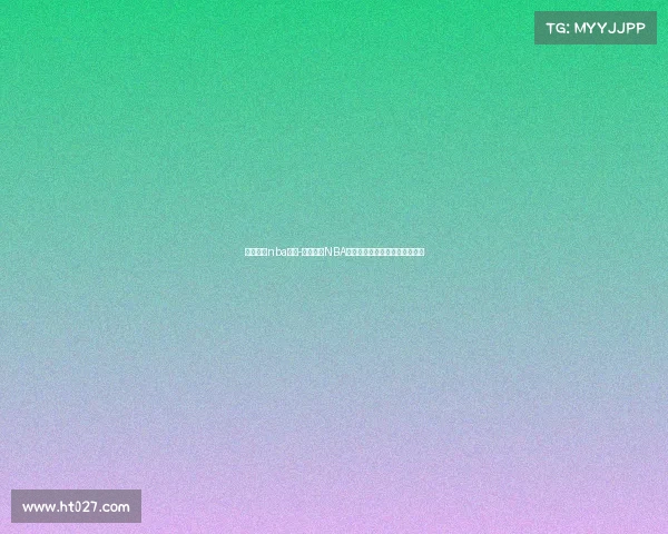 虎扑今日nba赛事-虎扑今日NBA赛事热点追踪巨星对决精彩上演